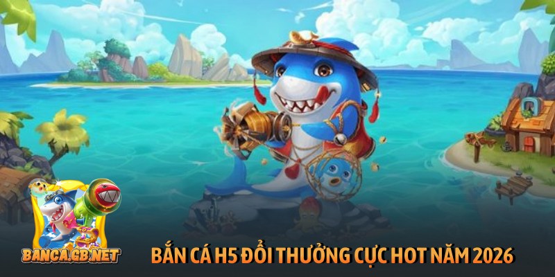 Bắn cá H5 đổi thưởng - Chinh phục đại dương săn boss lớn 4 Bắn cá H5 đổi thưởng cực hot năm 2026