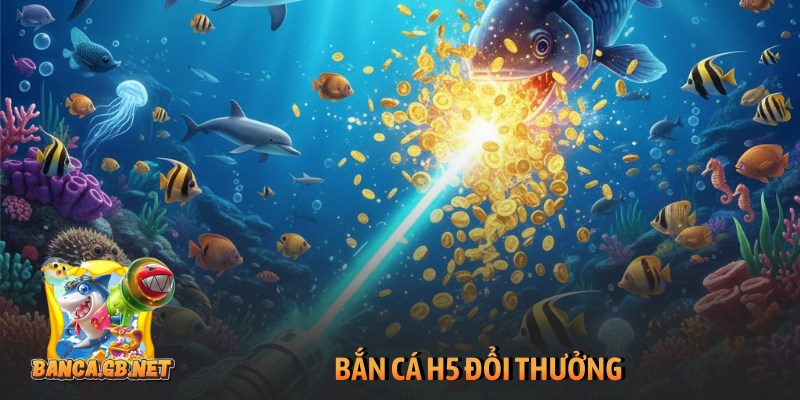 Bắn cá H5 đổi thưởng